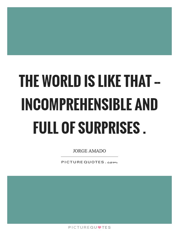 The world is like that -- incomprehensible and full of surprises . Picture Quote #1