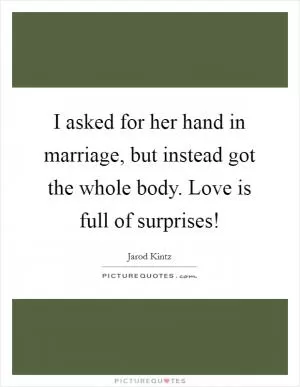 I asked for her hand in marriage, but instead got the whole body. Love is full of surprises! Picture Quote #1
