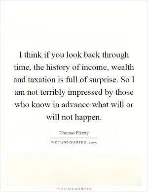 I think if you look back through time, the history of income, wealth and taxation is full of surprise. So I am not terribly impressed by those who know in advance what will or will not happen Picture Quote #1