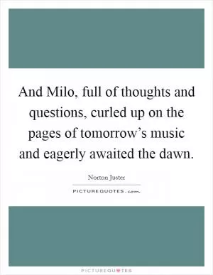 And Milo, full of thoughts and questions, curled up on the pages of tomorrow’s music and eagerly awaited the dawn Picture Quote #1