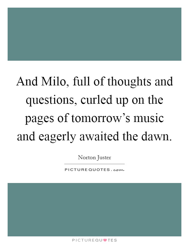 And Milo, full of thoughts and questions, curled up on the pages of tomorrow's music and eagerly awaited the dawn. Picture Quote #1