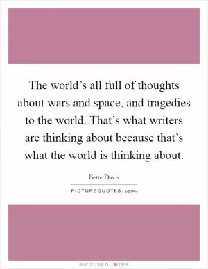 The world’s all full of thoughts about wars and space, and tragedies to the world. That’s what writers are thinking about because that’s what the world is thinking about Picture Quote #1