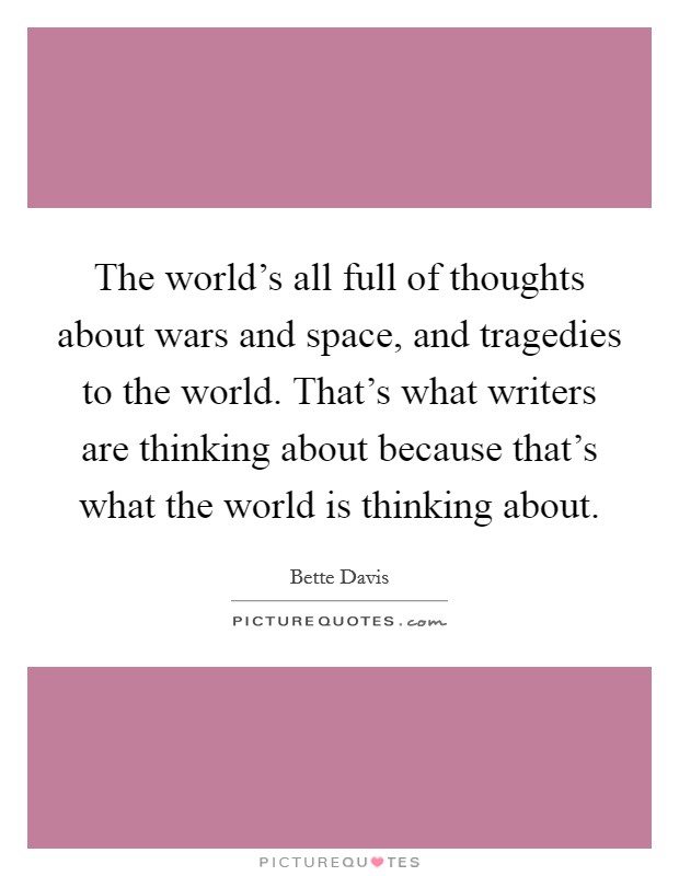 The world's all full of thoughts about wars and space, and tragedies to the world. That's what writers are thinking about because that's what the world is thinking about. Picture Quote #1