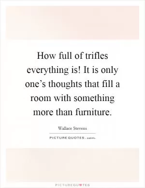 How full of trifles everything is! It is only one’s thoughts that fill a room with something more than furniture Picture Quote #1