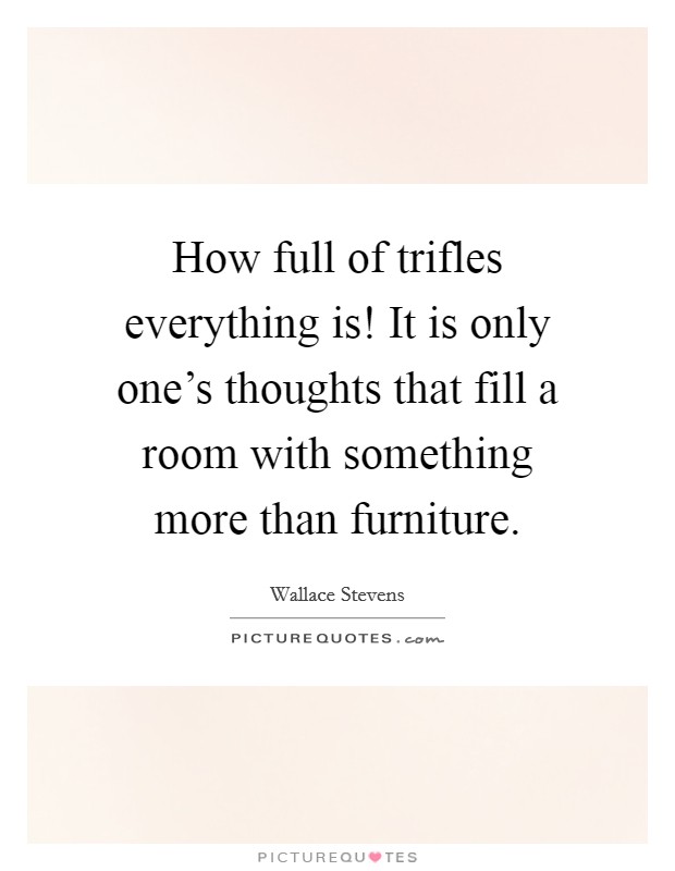 How full of trifles everything is! It is only one's thoughts that fill a room with something more than furniture. Picture Quote #1