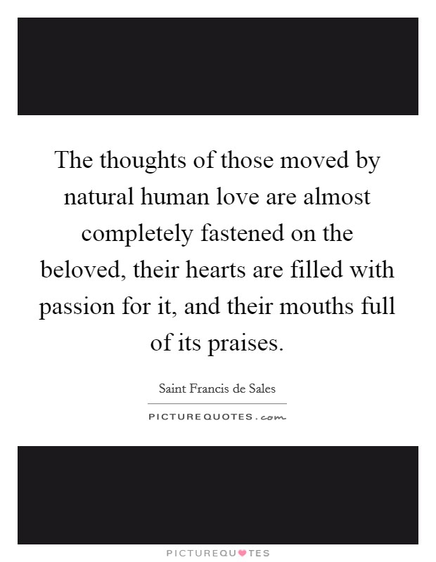 The thoughts of those moved by natural human love are almost completely fastened on the beloved, their hearts are filled with passion for it, and their mouths full of its praises. Picture Quote #1