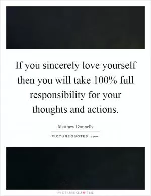 If you sincerely love yourself then you will take 100% full responsibility for your thoughts and actions Picture Quote #1