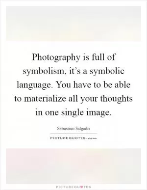 Photography is full of symbolism, it’s a symbolic language. You have to be able to materialize all your thoughts in one single image Picture Quote #1