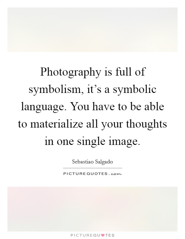Photography is full of symbolism, it's a symbolic language. You have to be able to materialize all your thoughts in one single image. Picture Quote #1