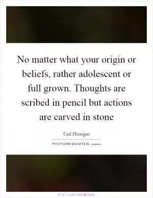 No matter what your origin or beliefs, rather adolescent or full grown. Thoughts are scribed in pencil but actions are carved in stone Picture Quote #1