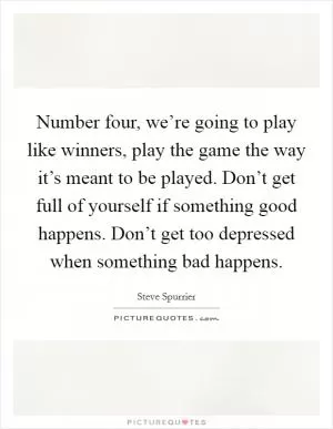 Number four, we’re going to play like winners, play the game the way it’s meant to be played. Don’t get full of yourself if something good happens. Don’t get too depressed when something bad happens Picture Quote #1