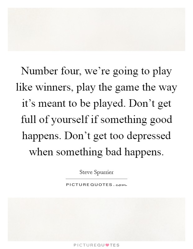 Number four, we're going to play like winners, play the game the way it's meant to be played. Don't get full of yourself if something good happens. Don't get too depressed when something bad happens. Picture Quote #1