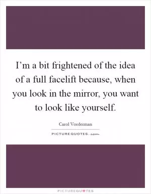 I’m a bit frightened of the idea of a full facelift because, when you look in the mirror, you want to look like yourself Picture Quote #1