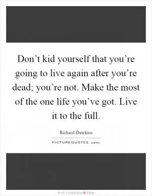 Don’t kid yourself that you’re going to live again after you’re dead; you’re not. Make the most of the one life you’ve got. Live it to the full Picture Quote #1