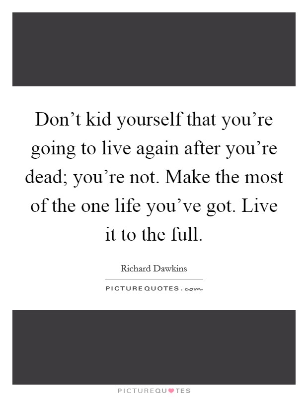 Don't kid yourself that you're going to live again after you're dead; you're not. Make the most of the one life you've got. Live it to the full. Picture Quote #1