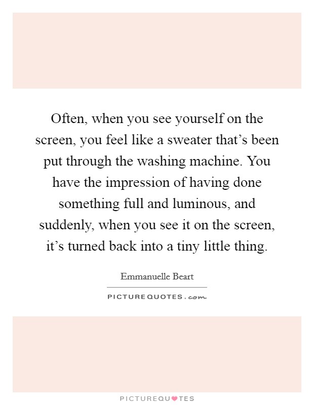 Often, when you see yourself on the screen, you feel like a sweater that's been put through the washing machine. You have the impression of having done something full and luminous, and suddenly, when you see it on the screen, it's turned back into a tiny little thing. Picture Quote #1