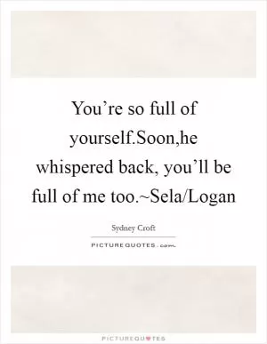 You’re so full of yourself.Soon,he whispered back, you’ll be full of me too.~Sela/Logan Picture Quote #1