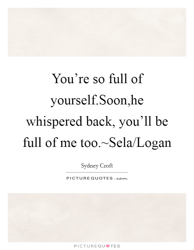 You're so full of yourself.Soon,he whispered back, you'll be full of me too.~Sela/Logan Picture Quote #1