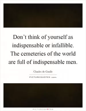 Don’t think of yourself as indispensable or infallible. The cemeteries of the world are full of indispensable men Picture Quote #1