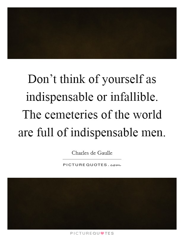 Don't think of yourself as indispensable or infallible. The cemeteries of the world are full of indispensable men. Picture Quote #1