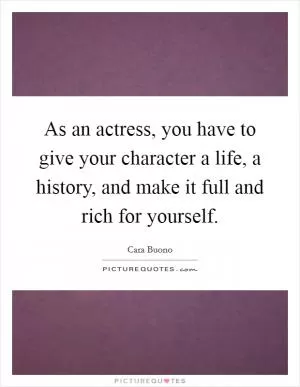 As an actress, you have to give your character a life, a history, and make it full and rich for yourself Picture Quote #1
