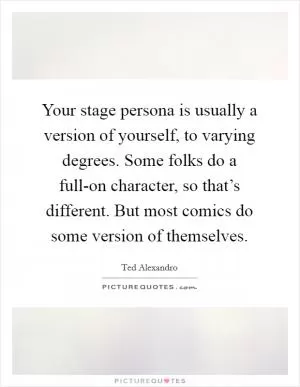 Your stage persona is usually a version of yourself, to varying degrees. Some folks do a full-on character, so that’s different. But most comics do some version of themselves Picture Quote #1