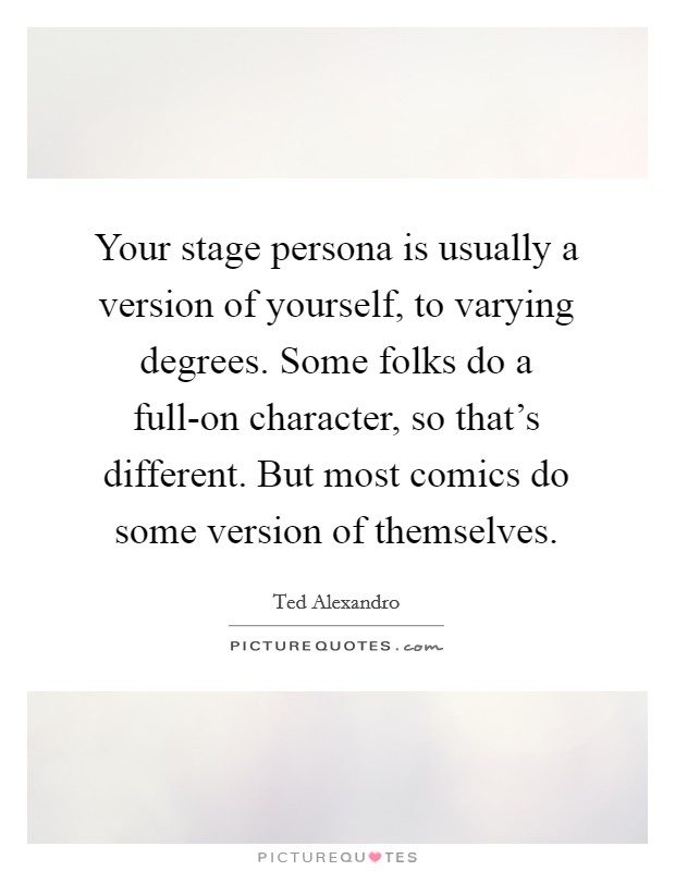 Your stage persona is usually a version of yourself, to varying degrees. Some folks do a full-on character, so that's different. But most comics do some version of themselves. Picture Quote #1
