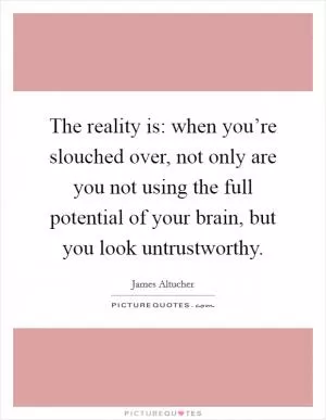 The reality is: when you’re slouched over, not only are you not using the full potential of your brain, but you look untrustworthy Picture Quote #1