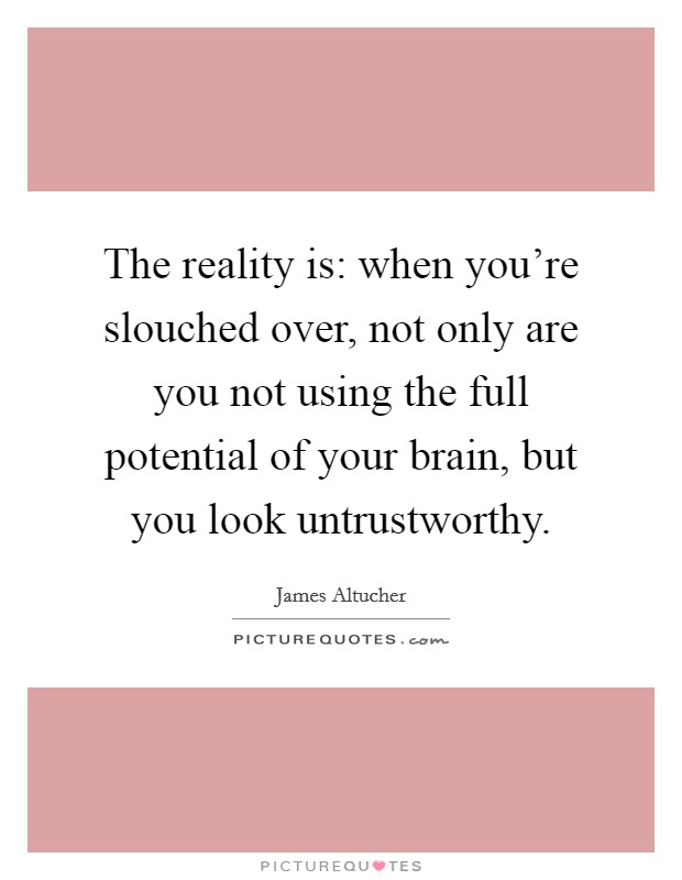 The reality is: when you're slouched over, not only are you not using the full potential of your brain, but you look untrustworthy. Picture Quote #1