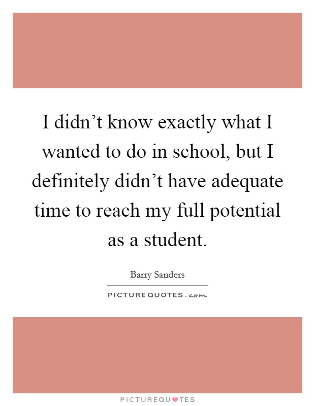 I didn't know exactly what I wanted to do in school, but I definitely didn't have adequate time to reach my full potential as a student. Picture Quote #1