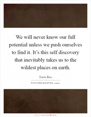We will never know our full potential unless we push ourselves to find it. It’s this self discovery that inevitably takes us to the wildest places on earth Picture Quote #1