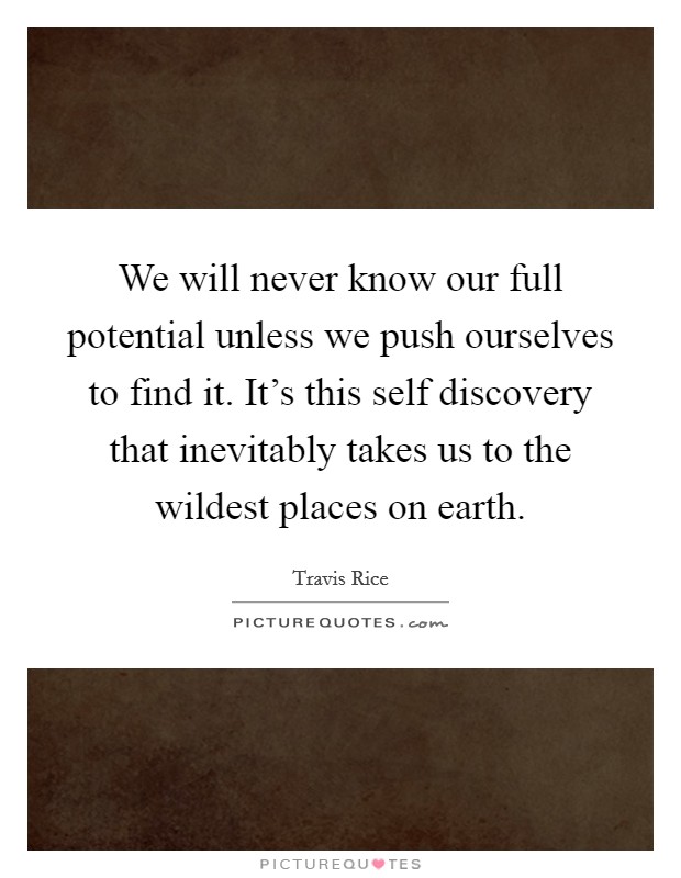We will never know our full potential unless we push ourselves to find it. It's this self discovery that inevitably takes us to the wildest places on earth. Picture Quote #1