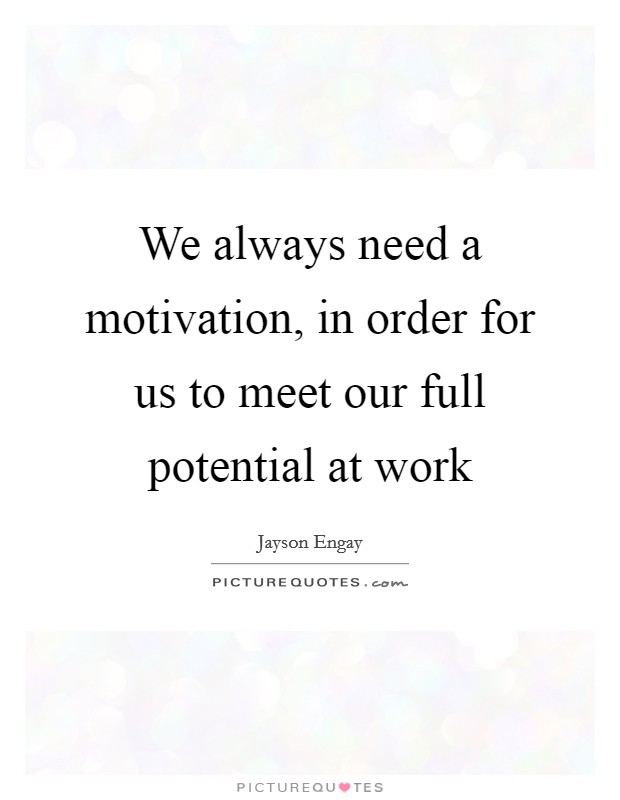 We always need a motivation, in order for us to meet our full potential at work Picture Quote #1