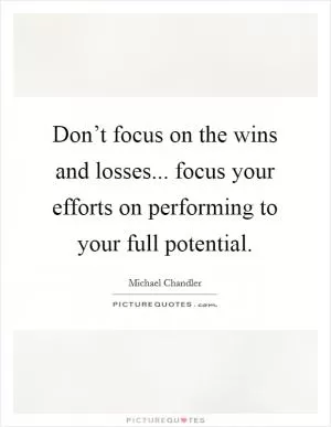 Don’t focus on the wins and losses... focus your efforts on performing to your full potential Picture Quote #1