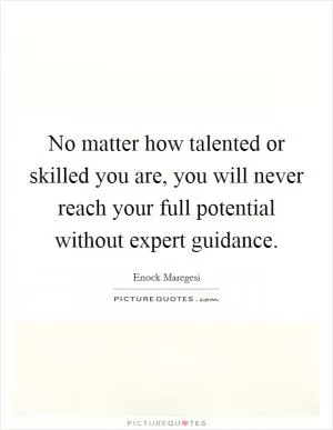 No matter how talented or skilled you are, you will never reach your full potential without expert guidance Picture Quote #1
