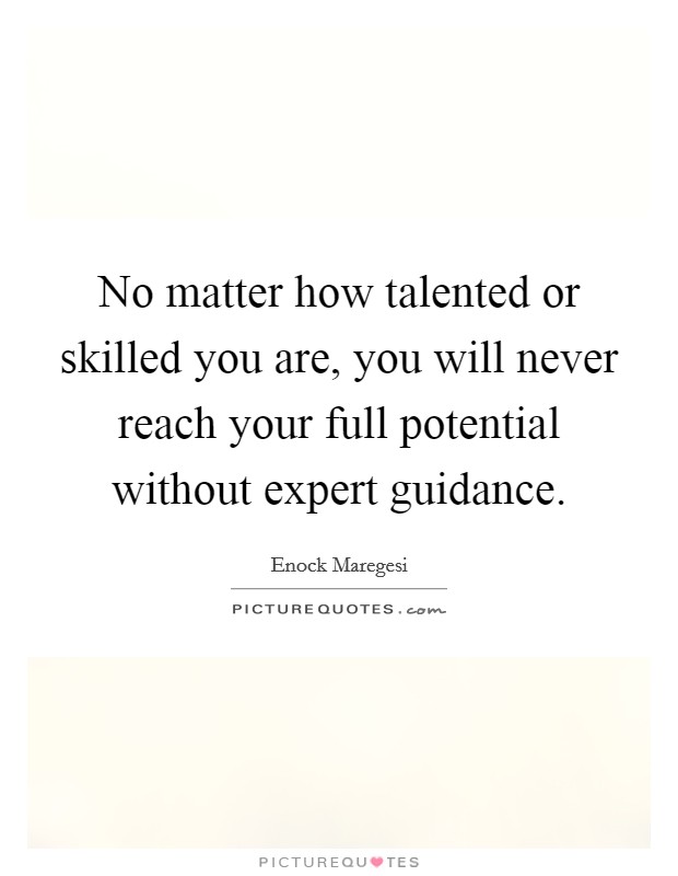 No matter how talented or skilled you are, you will never reach your full potential without expert guidance. Picture Quote #1