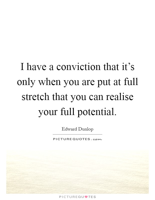 I have a conviction that it's only when you are put at full stretch that you can realise your full potential. Picture Quote #1