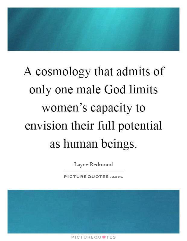 A cosmology that admits of only one male God limits women's capacity to envision their full potential as human beings. Picture Quote #1