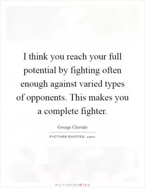 I think you reach your full potential by fighting often enough against varied types of opponents. This makes you a complete fighter Picture Quote #1