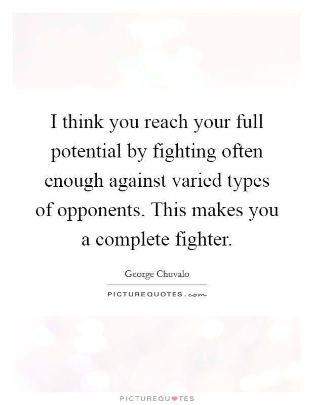 I think you reach your full potential by fighting often enough against varied types of opponents. This makes you a complete fighter. Picture Quote #1