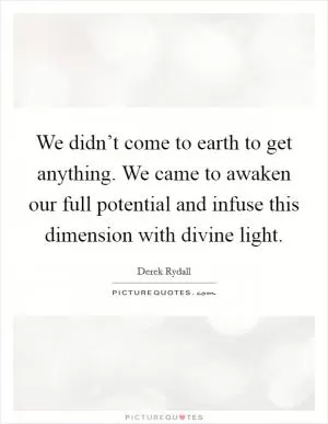 We didn’t come to earth to get anything. We came to awaken our full potential and infuse this dimension with divine light Picture Quote #1