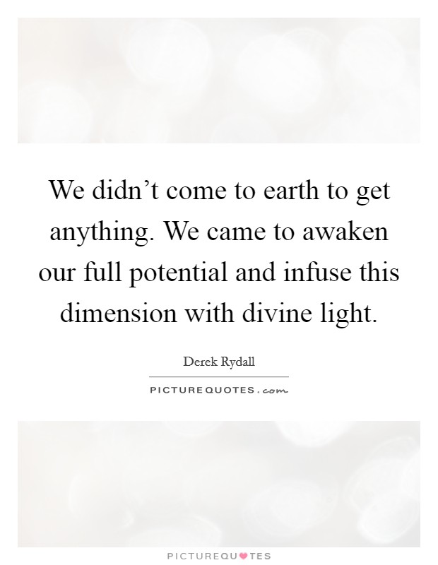 We didn't come to earth to get anything. We came to awaken our full potential and infuse this dimension with divine light. Picture Quote #1