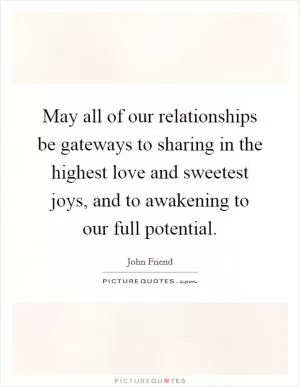 May all of our relationships be gateways to sharing in the highest love and sweetest joys, and to awakening to our full potential Picture Quote #1