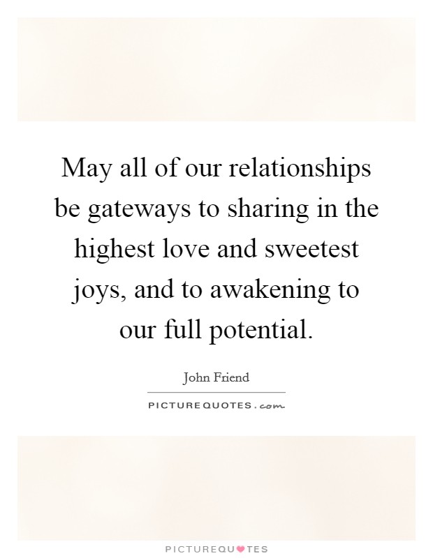 May all of our relationships be gateways to sharing in the highest love and sweetest joys, and to awakening to our full potential. Picture Quote #1