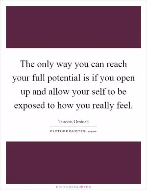 The only way you can reach your full potential is if you open up and allow your self to be exposed to how you really feel Picture Quote #1
