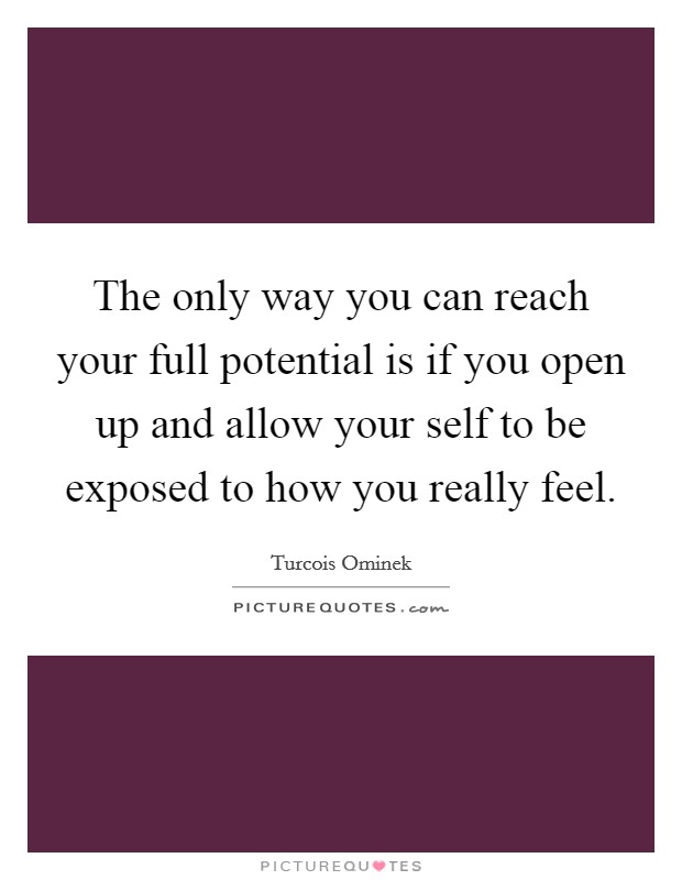 The only way you can reach your full potential is if you open up and allow your self to be exposed to how you really feel. Picture Quote #1