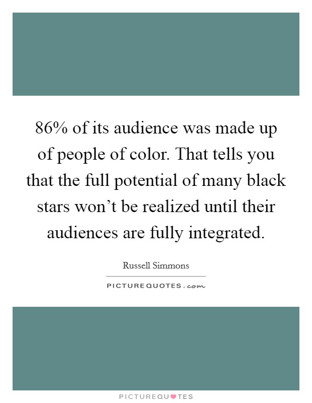 86% of its audience was made up of people of color. That tells you that the full potential of many black stars won't be realized until their audiences are fully integrated. Picture Quote #1
