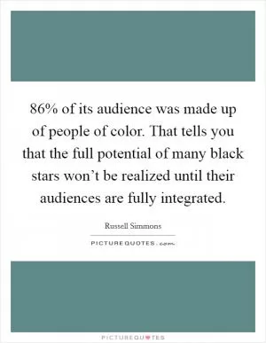 86% of its audience was made up of people of color. That tells you that the full potential of many black stars won’t be realized until their audiences are fully integrated Picture Quote #1