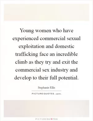 Young women who have experienced commercial sexual exploitation and domestic trafficking face an incredible climb as they try and exit the commercial sex industry and develop to their full potential Picture Quote #1