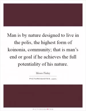 Man is by nature designed to live in the polis, the highest form of koinonia, community; that is man’s end or goal if he achieves the full potentiality of his nature Picture Quote #1